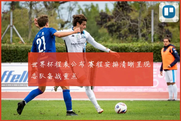世界杯程表公布 赛程安排清晰呈现各队备战重点