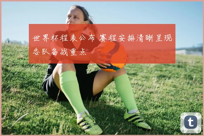 世界杯程表公布 赛程安排清晰呈现各队备战重点