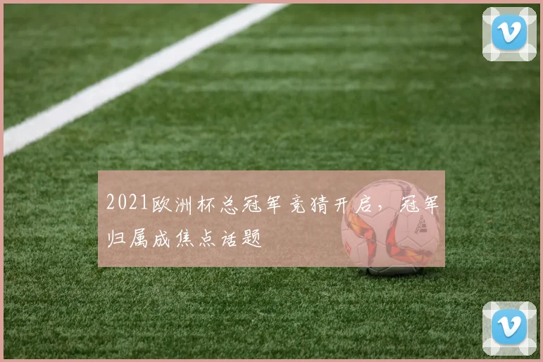 2021欧洲杯总冠军竞猜开启，冠军归属成焦点话题
