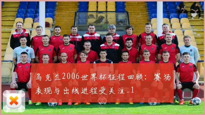 乌克兰2006世界杯征程回顾：赛场表现与出线进程受关注_1
