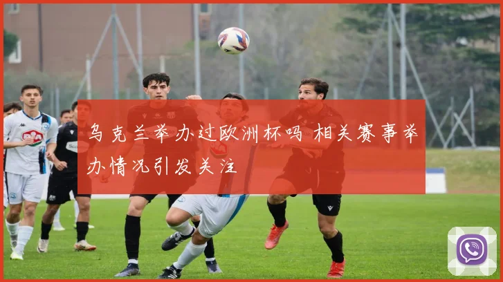 乌克兰举办过欧洲杯吗 相关赛事举办情况引发关注