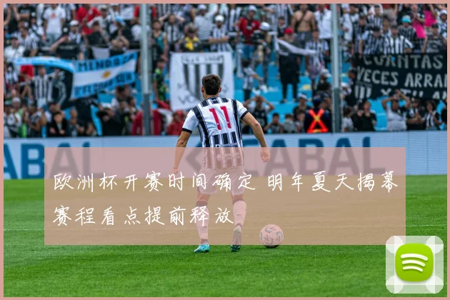 欧洲杯开赛时间确定 明年夏天揭幕赛程看点提前释放