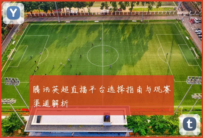 腾讯英超直播平台选择指南与观赛渠道解析
