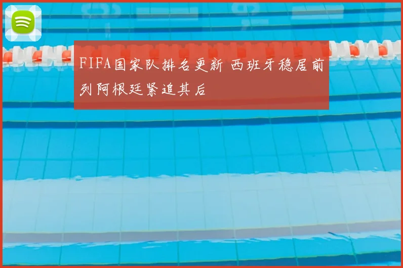 FIFA国家队排名更新 西班牙稳居前列阿根廷紧追其后