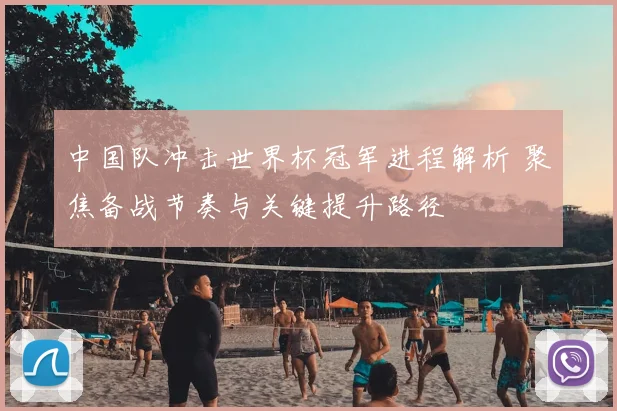 中国队冲击世界杯冠军进程解析 聚焦备战节奏与关键提升路径