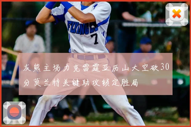 灰熊主场力克雷霆亚历山大空砍30分莫兰特关键助攻锁定胜局