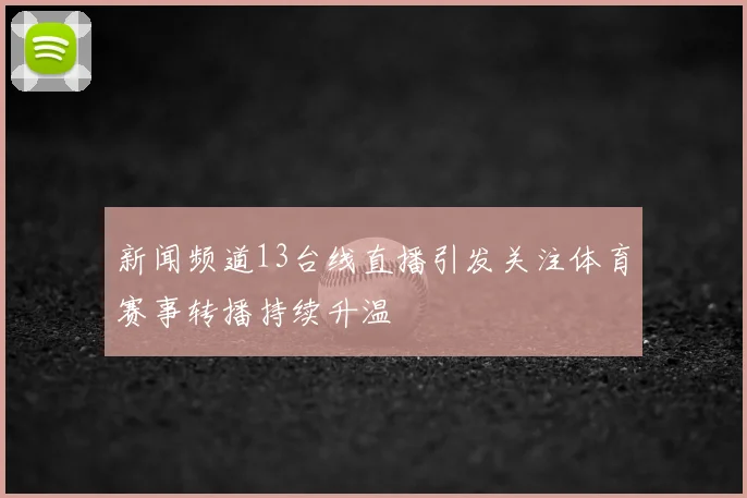 新闻频道13台线直播引发关注体育赛事转播持续升温