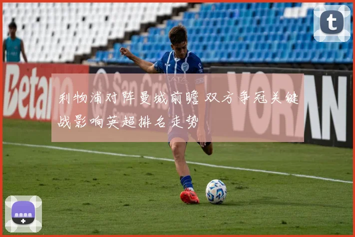 利物浦对阵曼城前瞻 双方争冠关键战影响英超排名走势