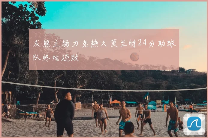 灰熊主场力克热火莫兰特24分助球队终结连败