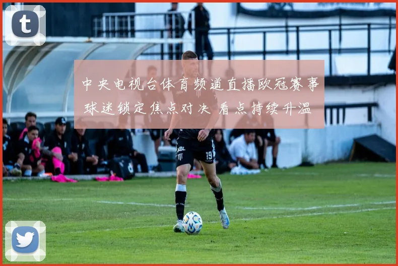 中央电视台体育频道直播欧冠赛事 球迷锁定焦点对决 看点持续升温
