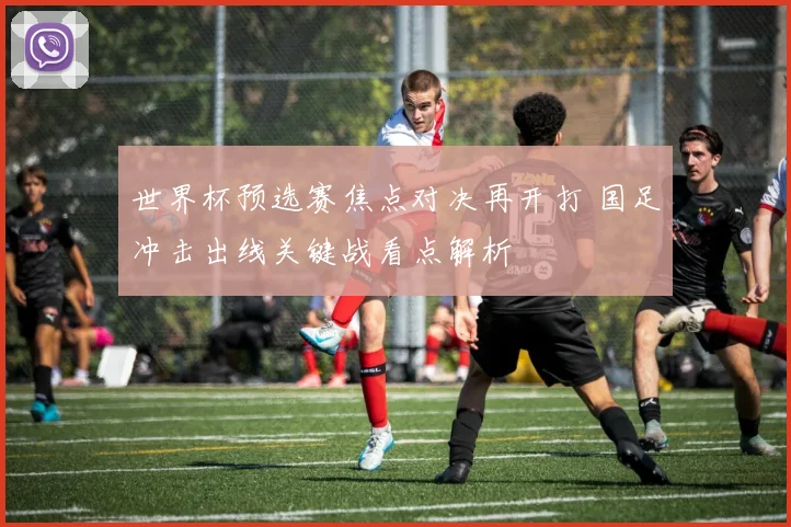 世界杯预选赛焦点对决再开打 国足冲击出线关键战看点解析