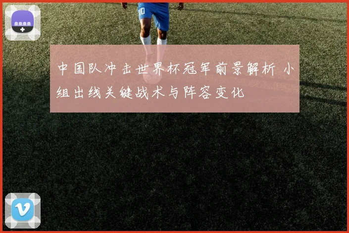 中国队冲击世界杯冠军前景解析 小组出线关键战术与阵容变化