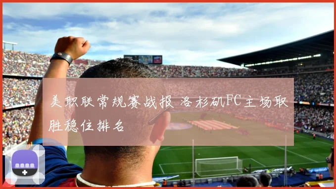 美职联常规赛战报 洛杉矶FC主场取胜稳住排名