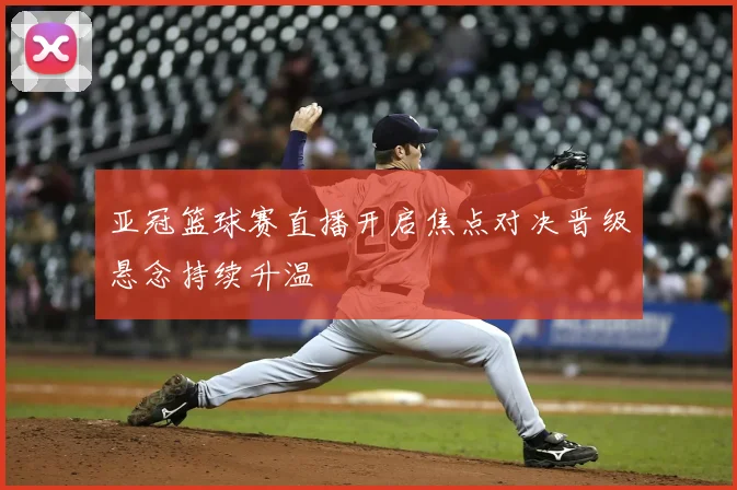 亚冠篮球赛直播开启焦点对决晋级悬念持续升温