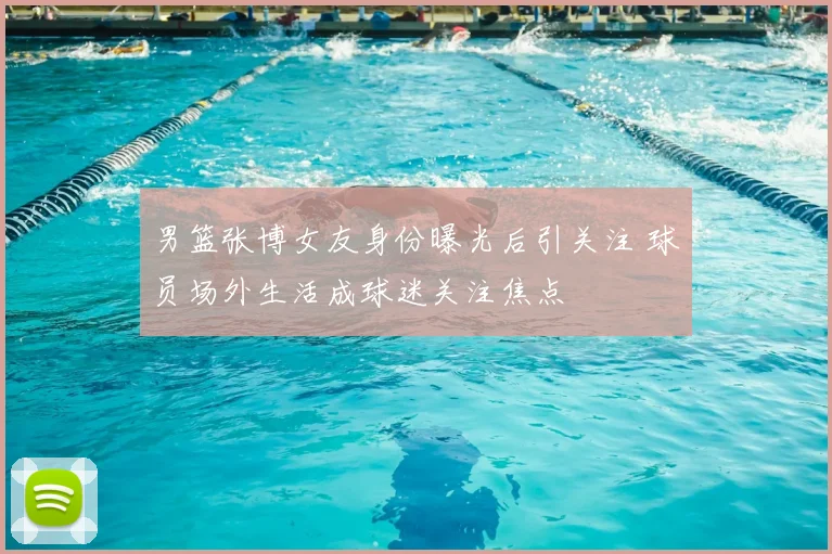 男篮张博女友身份曝光后引关注 球员场外生活成球迷关注焦点