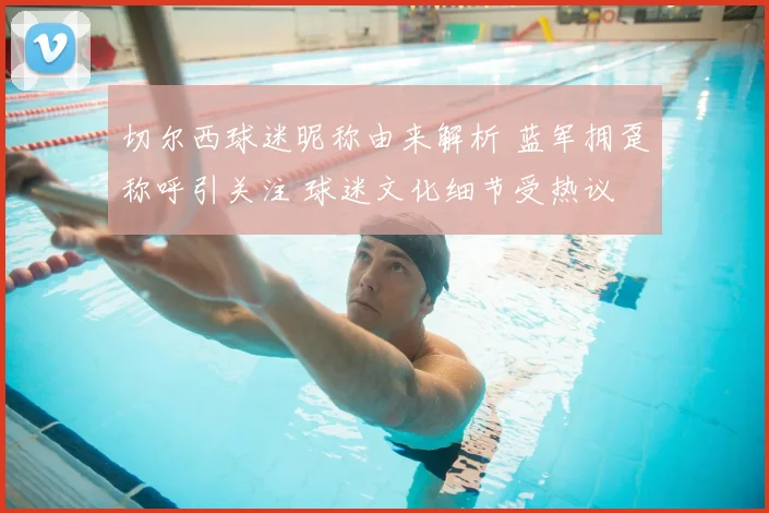 切尔西球迷昵称由来解析 蓝军拥趸称呼引关注 球迷文化细节受热议