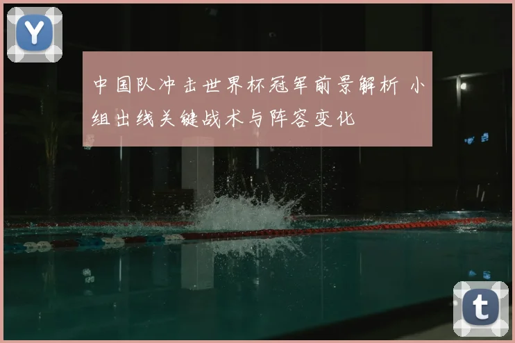 中国队冲击世界杯冠军前景解析 小组出线关键战术与阵容变化