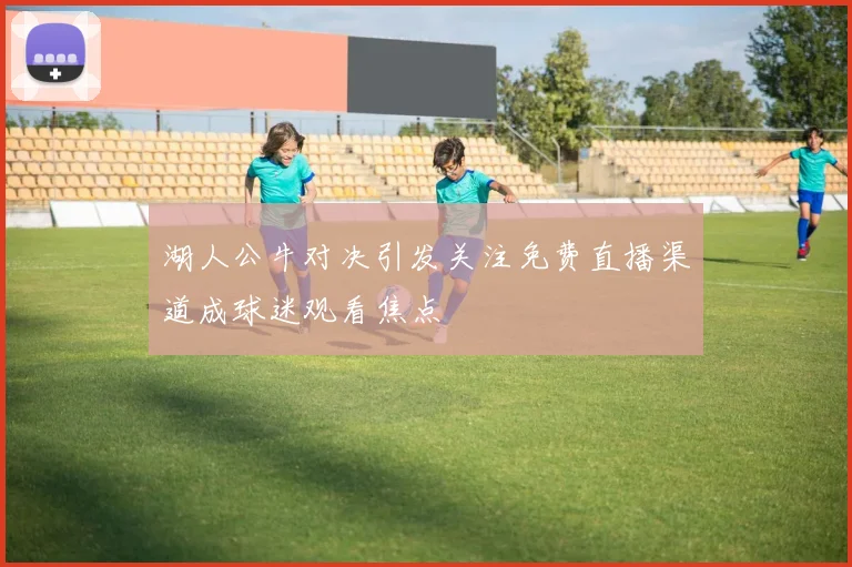 湖人公牛对决引发关注免费直播渠道成球迷观看焦点