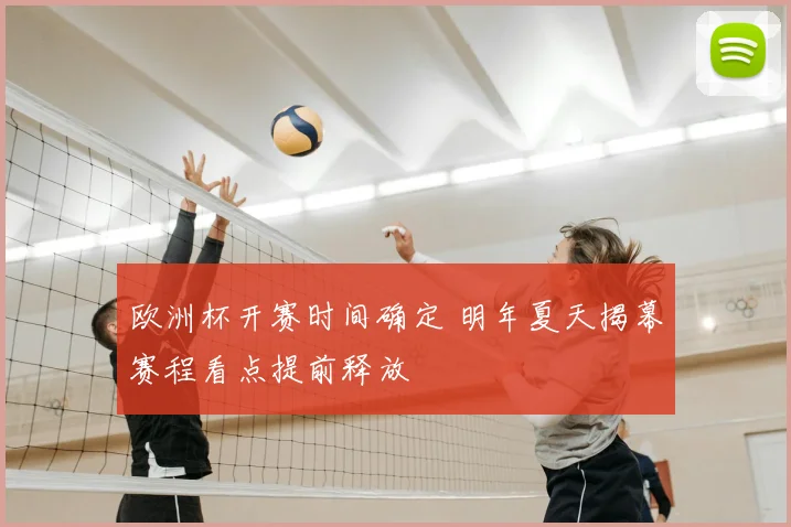 欧洲杯开赛时间确定 明年夏天揭幕赛程看点提前释放