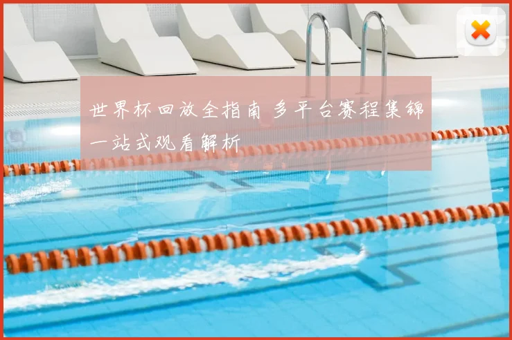 世界杯回放全指南 多平台赛程集锦一站式观看解析