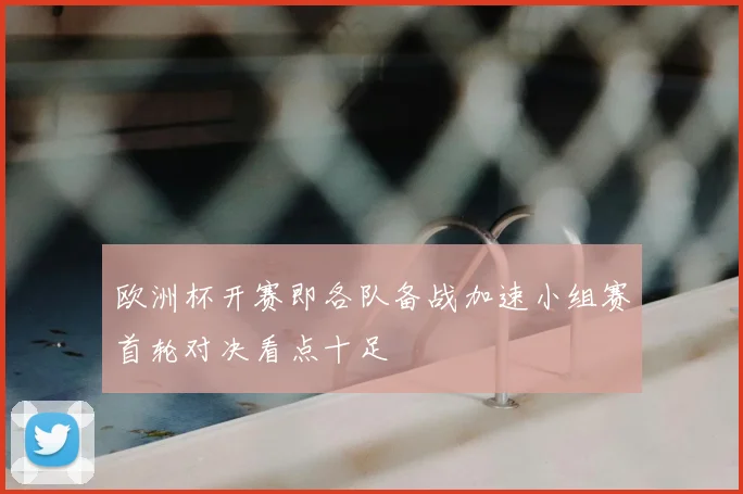 欧洲杯开赛即各队备战加速小组赛首轮对决看点十足