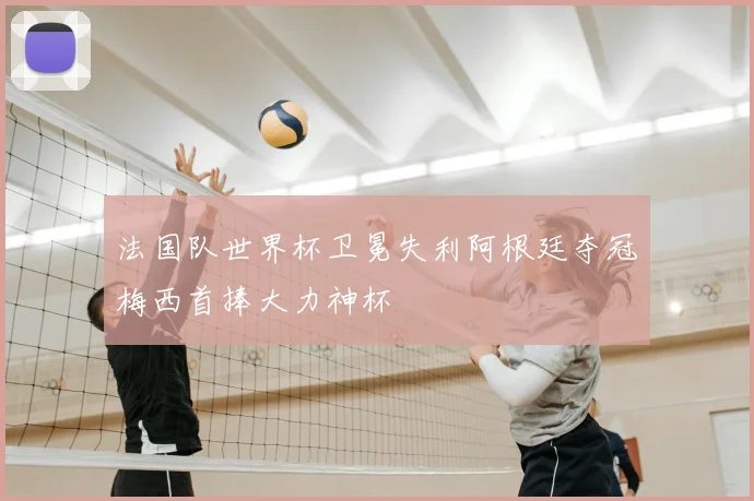 法国队世界杯卫冕失利阿根廷夺冠梅西首捧大力神杯