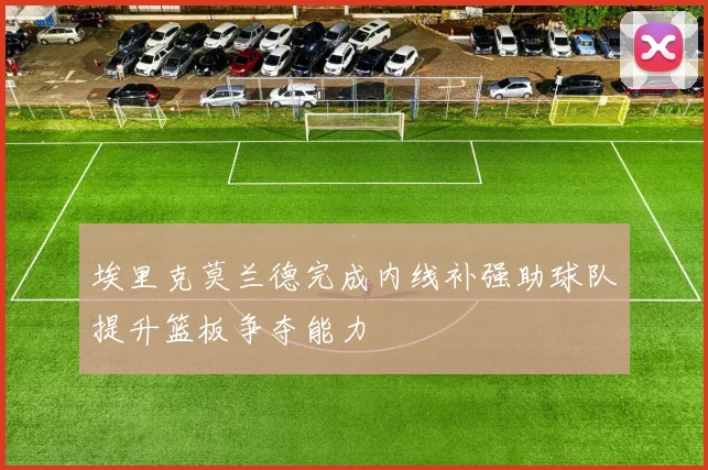 埃里克莫兰德完成内线补强助球队提升篮板争夺能力