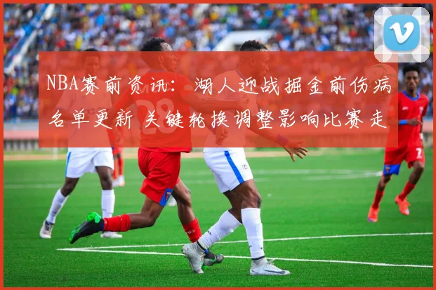 NBA赛前资讯：湖人迎战掘金前伤病名单更新 关键轮换调整影响比赛走势