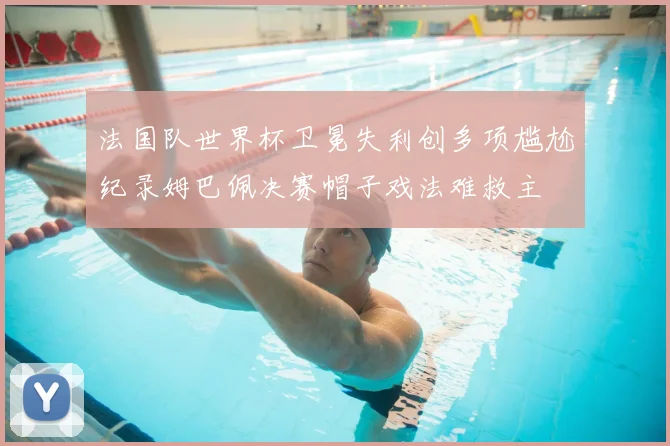 法国队世界杯卫冕失利创多项尴尬纪录姆巴佩决赛帽子戏法难救主