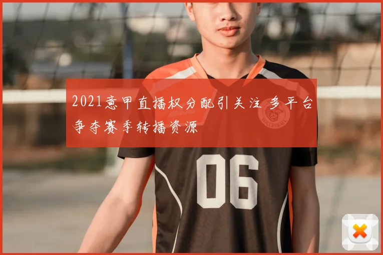 2021意甲直播权分配引关注 多平台争夺赛季转播资源