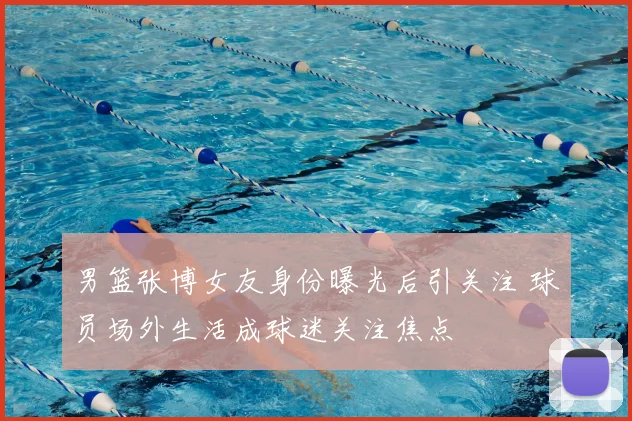 男篮张博女友身份曝光后引关注 球员场外生活成球迷关注焦点