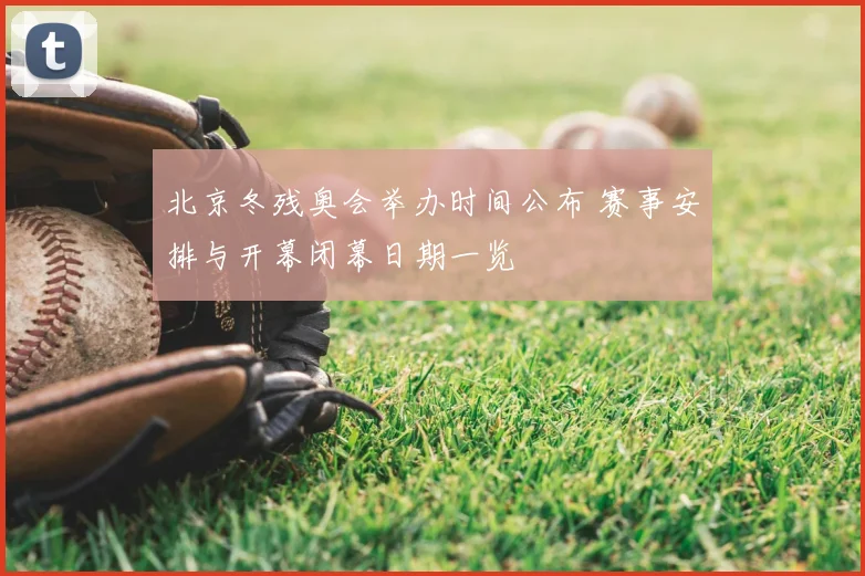 北京冬残奥会举办时间公布 赛事安排与开幕闭幕日期一览