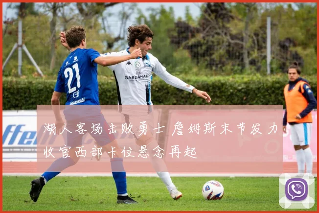 湖人客场击败勇士 詹姆斯末节发力收官西部卡位悬念再起