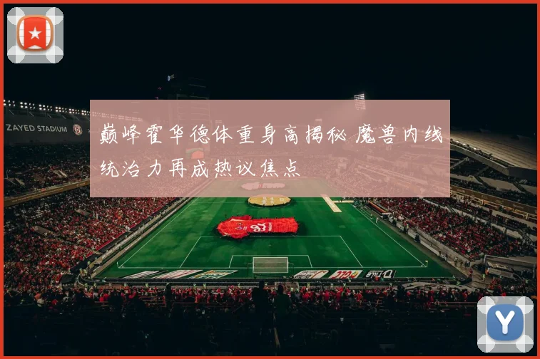 巅峰霍华德体重身高揭秘 魔兽内线统治力再成热议焦点