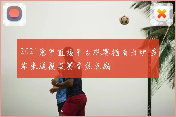 2021意甲直播平台观赛指南出炉 多家渠道覆盖赛季焦点战