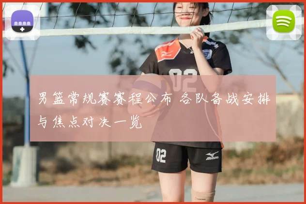 男篮常规赛赛程公布 各队备战安排与焦点对决一览