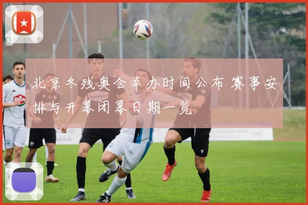北京冬残奥会举办时间公布 赛事安排与开幕闭幕日期一览