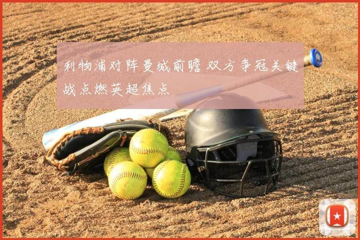 利物浦对阵曼城前瞻 双方争冠关键战点燃英超焦点