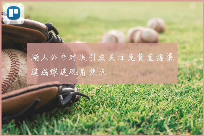 湖人公牛对决引发关注免费直播渠道成球迷观看焦点