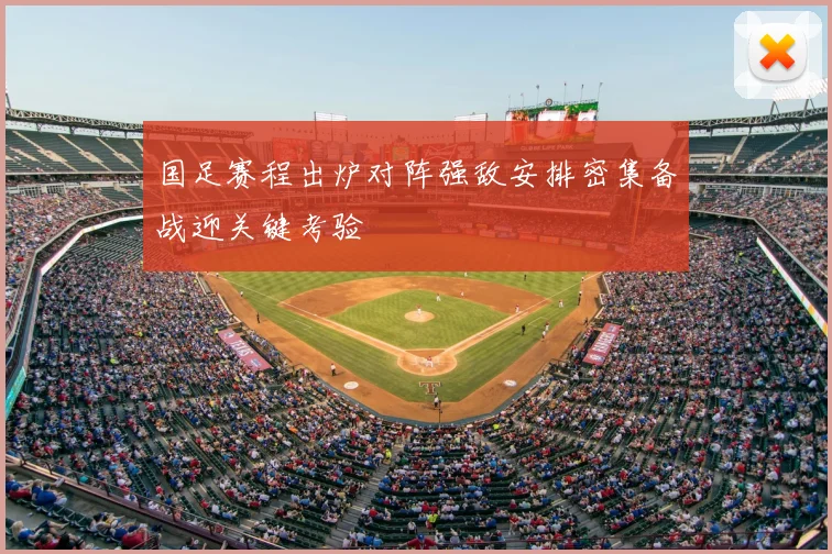 国足赛程出炉对阵强敌安排密集备战迎关键考验