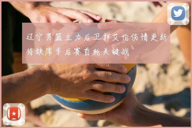 辽宁男篮主力后卫郭艾伦伤情更新将缺席季后赛首轮关键战