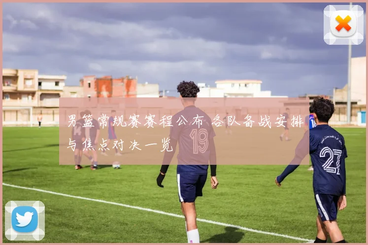 男篮常规赛赛程公布 各队备战安排与焦点对决一览