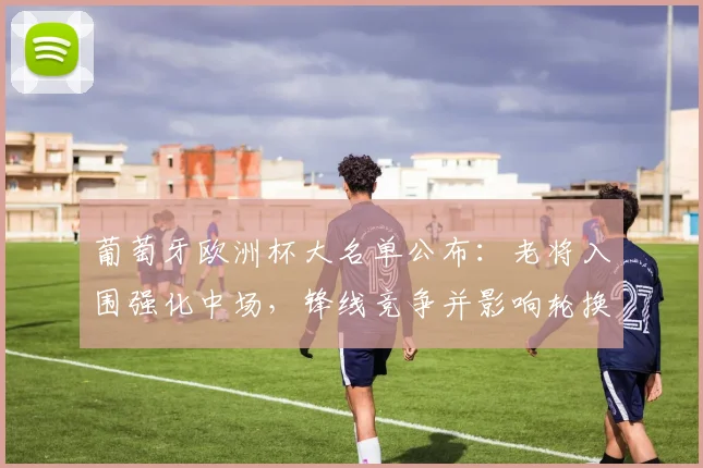 葡萄牙欧洲杯大名单公布:老将入围强化中场,锋线竞争并影响轮换