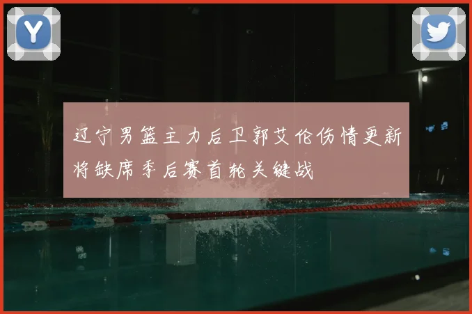 辽宁男篮主力后卫郭艾伦伤情更新将缺席季后赛首轮关键战