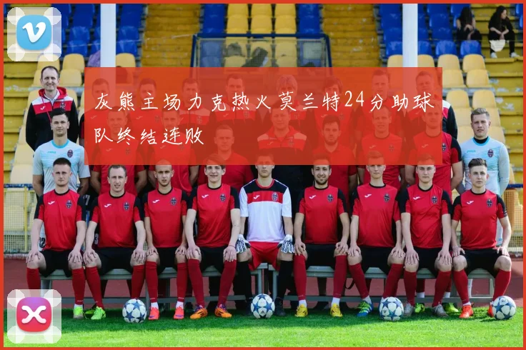 灰熊主场力克热火莫兰特24分助球队终结连败