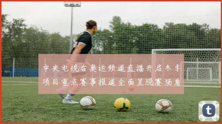 中央电视台奥运频道直播开启冬季项目重点赛事报道全面呈现赛场看点