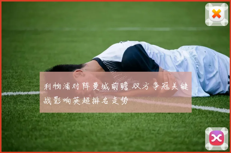 利物浦对阵曼城前瞻 双方争冠关键战影响英超排名走势