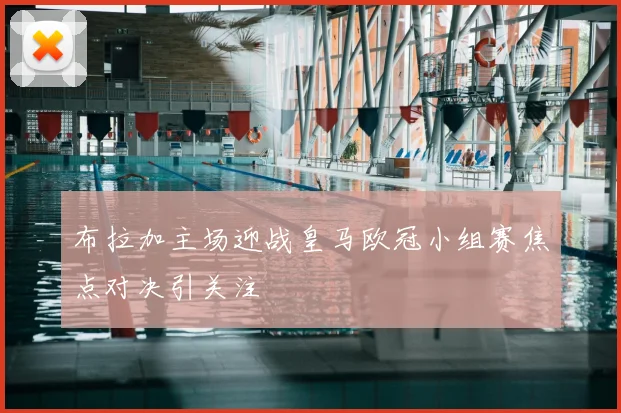 布拉加主场迎战皇马欧冠小组赛焦点对决引关注