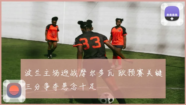 波兰主场迎战摩尔多瓦 欧预赛关键三分争夺悬念十足