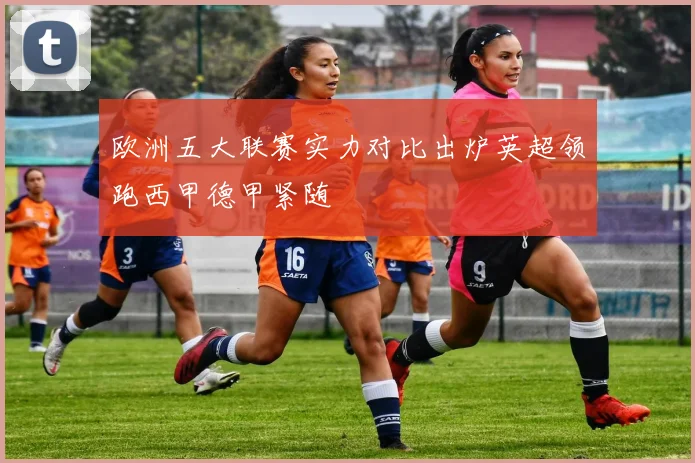 欧洲五大联赛实力对比出炉英超领跑西甲德甲紧随